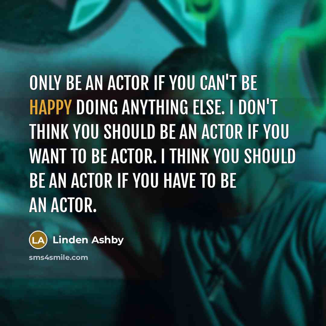 “Only be an actor if you can't be happy doing anything else. I don't think you should be an actor if you want to be actor. I think you should be an actor if you have to be an actor.” quote by Linden Ashby