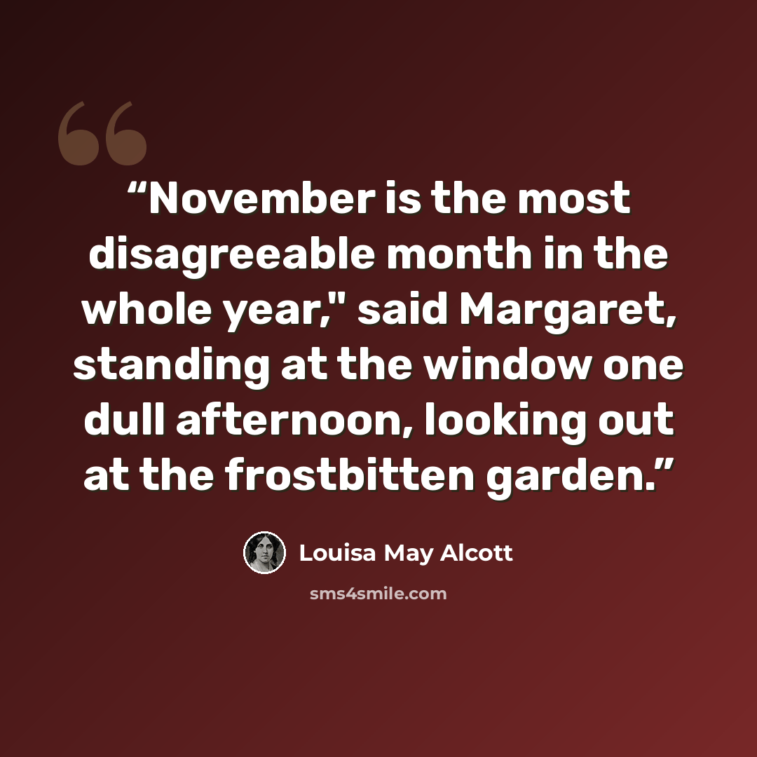 “November is the most disagreeable month in the whole year," said Margaret, standing at the window one dull afternoon, looking out at the frostbitten garden.” quote by Louisa May Alcott