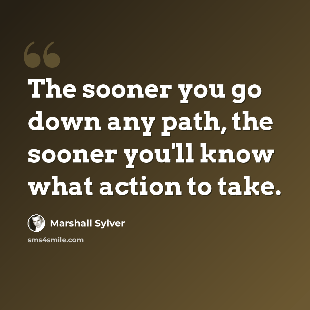 “The sooner you go down any path, the sooner you'll know what action to take.” quote by Marshall Sylver