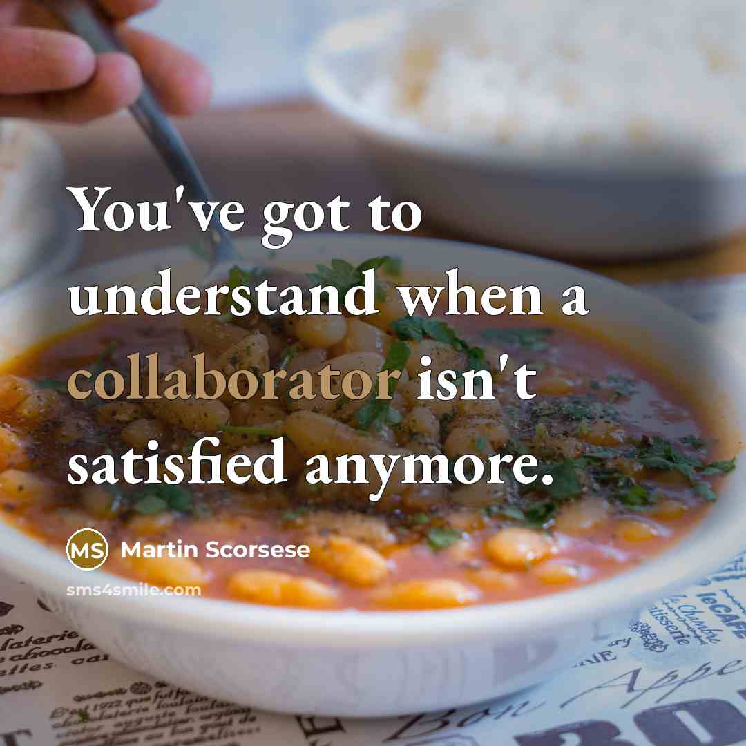 “You've got to understand when a collaborator isn't satisfied anymore.” quote by Martin Scorsese