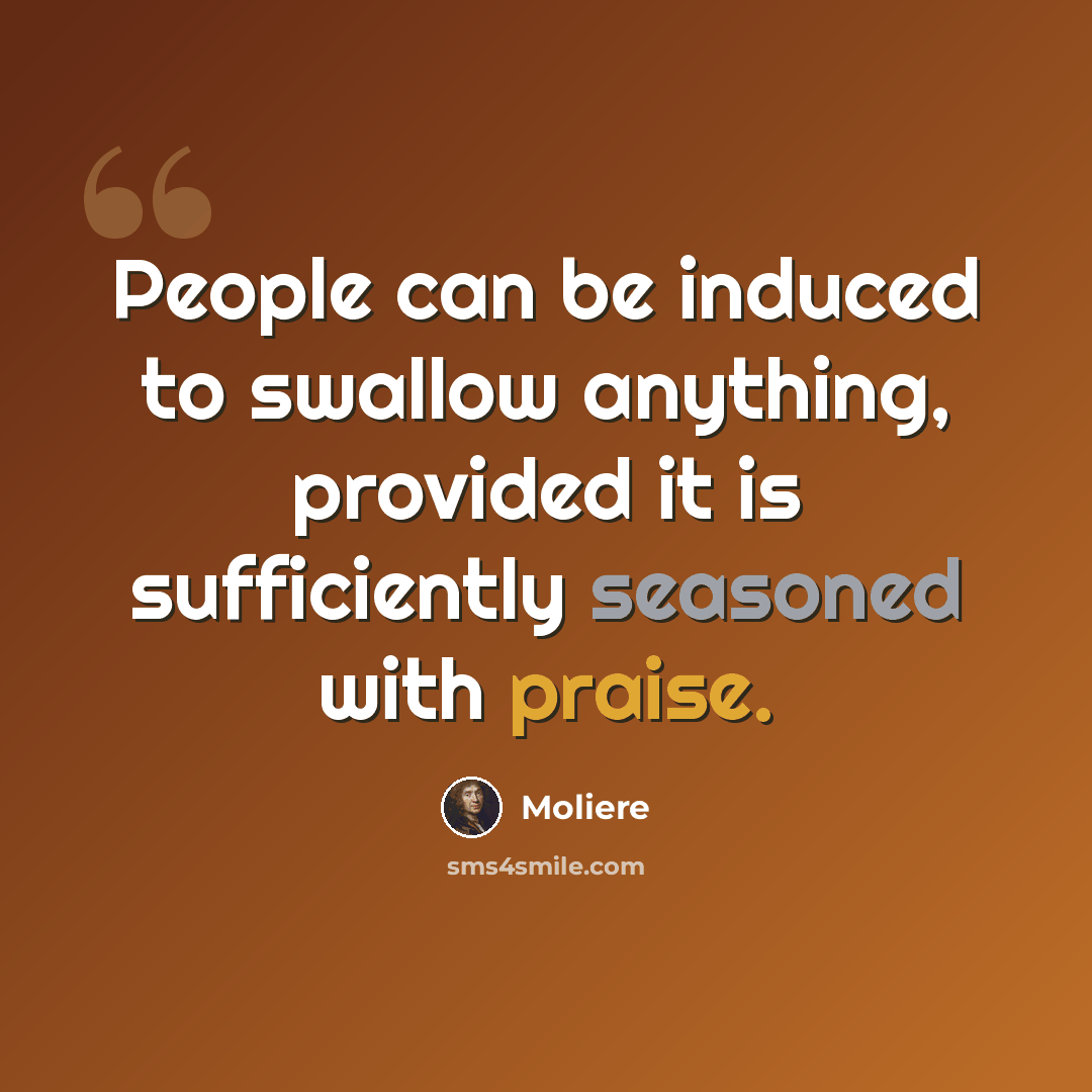 “People can be induced to swallow anything, provided it is sufficiently seasoned with praise.” quote by Moliere