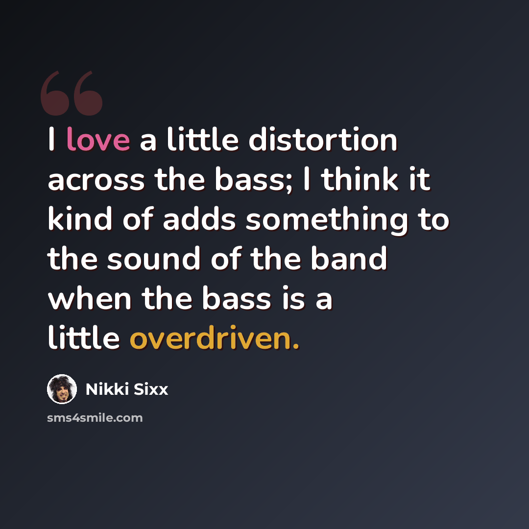 “I love a little distortion across the bass; I think it kind of adds something to the sound of the band when the bass is a little overdriven.” quote by Nikki Sixx