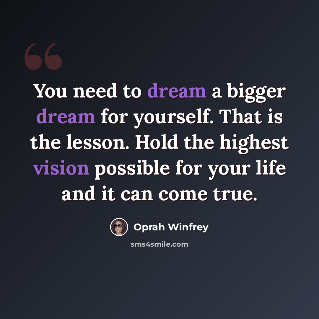 “You need to dream a bigger dream for yourself. That is the lesson. Hold the highest vision possible for your life and it can come true.” quote by Oprah Winfrey