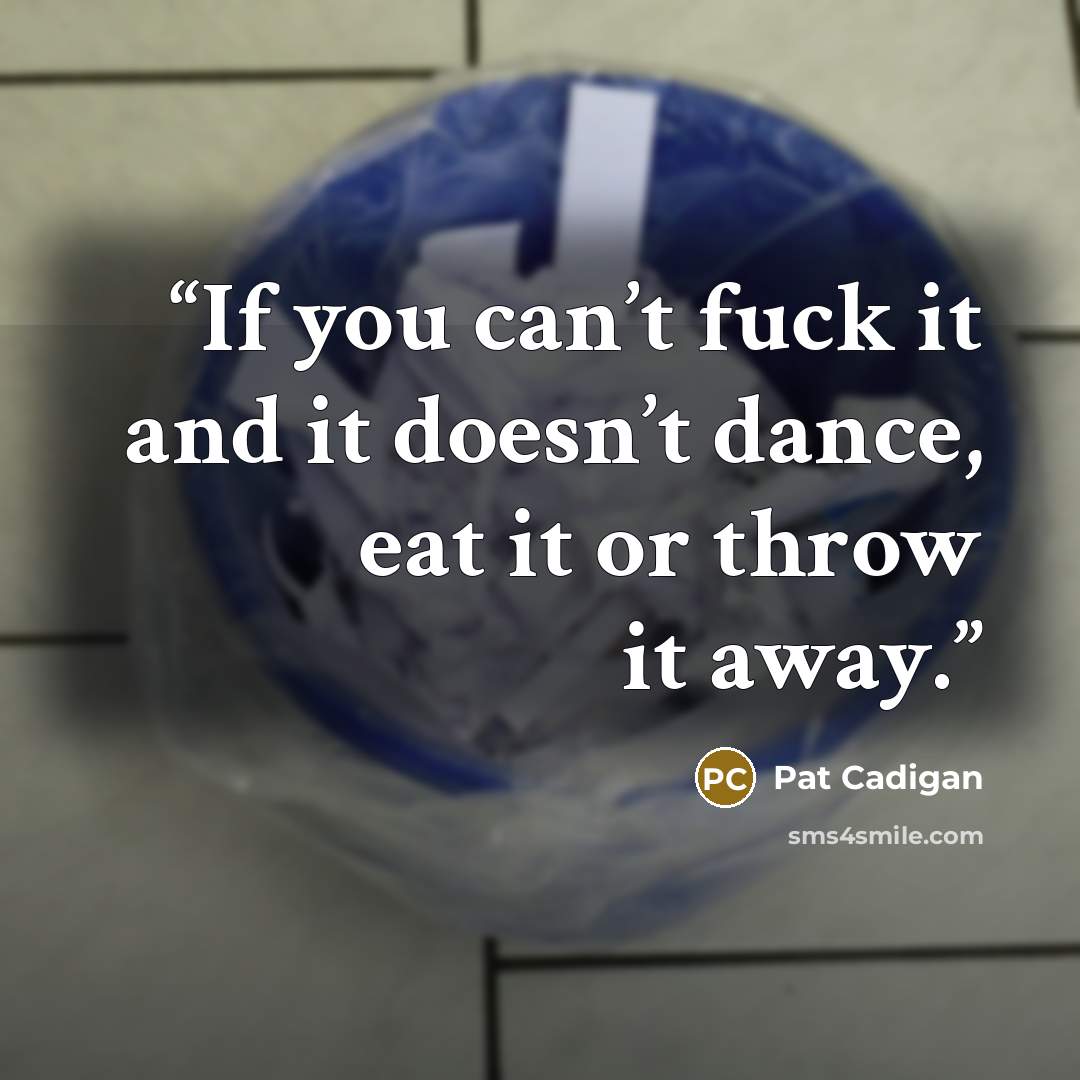 “If you can’t fuck it and it doesn’t dance, eat it or throw it away.” quote by Pat Cadigan