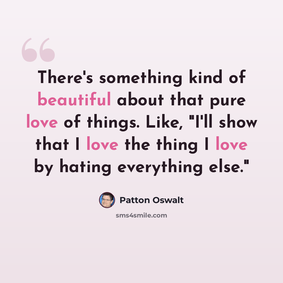 “There's something kind of beautiful about that pure love of things. Like, "I'll show that I love the thing I love by hating everything else."” quote by Patton Oswalt