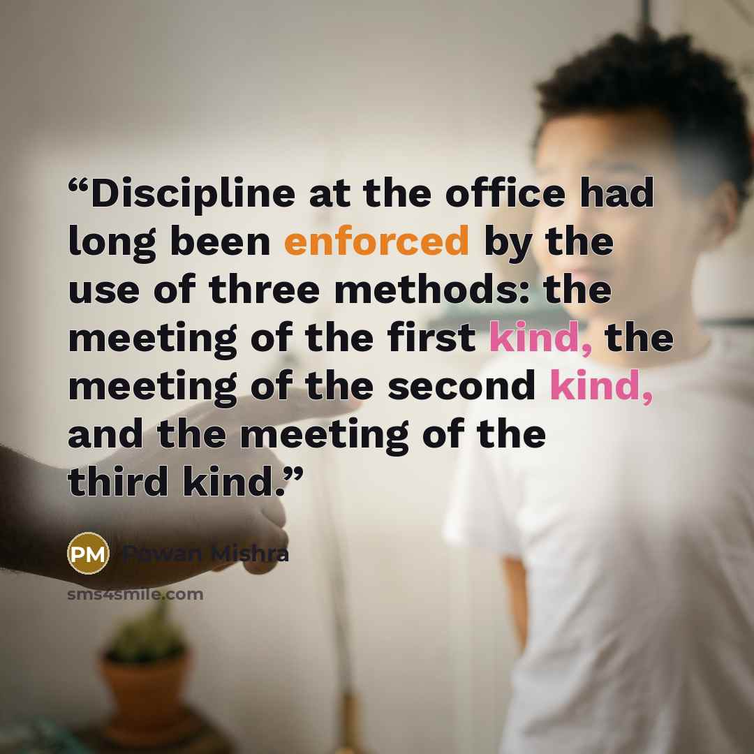 “Discipline at the office had long been enforced by the use of three methods: the meeting of the first kind, the meeting of the second kind, and the meeting of the third kind.” quote by Pawan Mishra