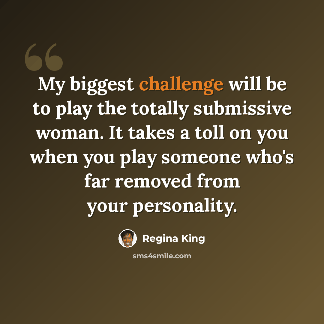 “My biggest challenge will be to play the totally submissive woman. It takes a toll on you when you play someone who's far removed from your personality.” quote by Regina King