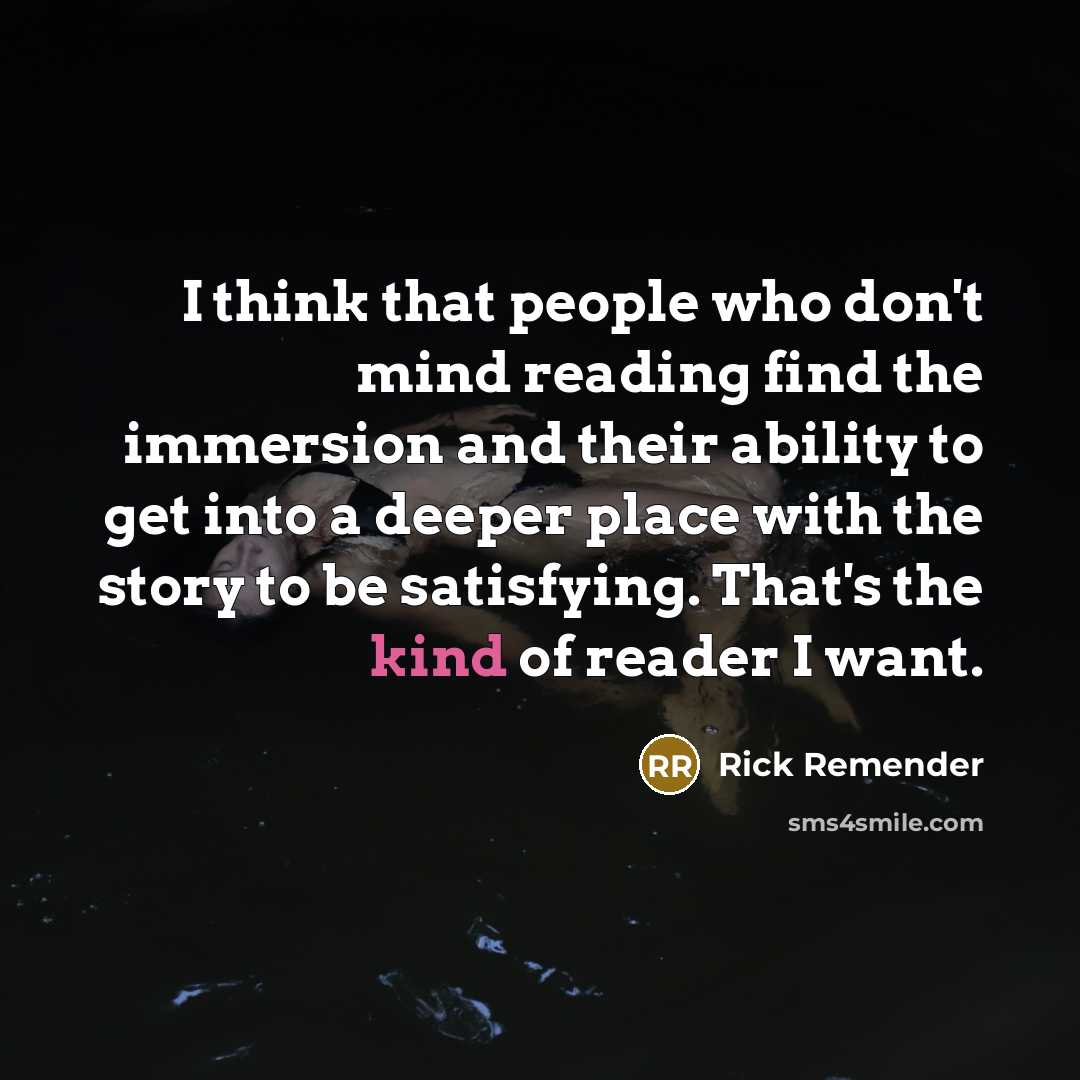 “I think that people who don't mind reading find the immersion and their ability to get into a deeper place with the story to be satisfying. That's the kind of reader I want.” quote by Rick Remender