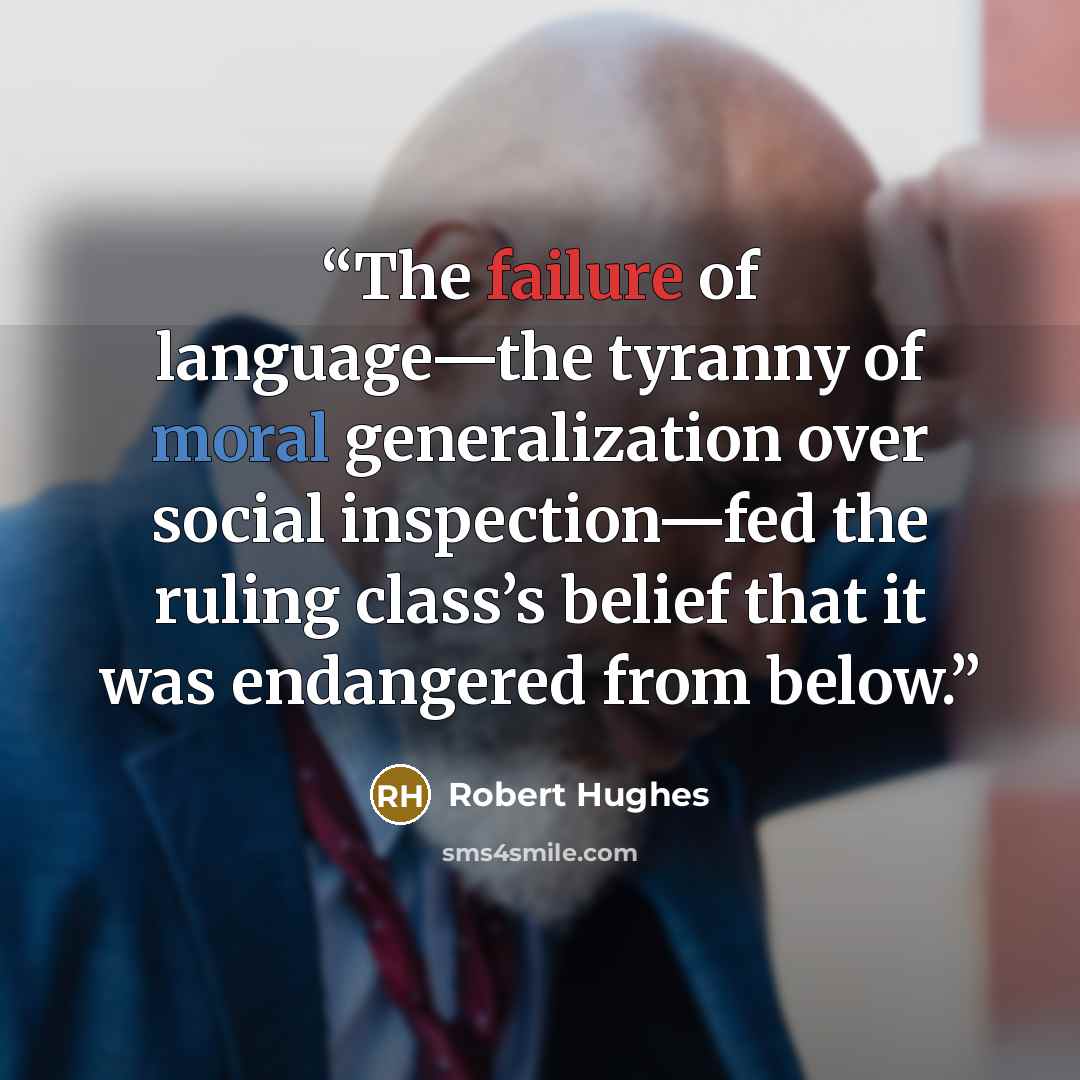 “The failure of language—the tyranny of moral generalization over social inspection—fed the ruling class’s belief that it was endangered from below.” quote by Robert Hughes