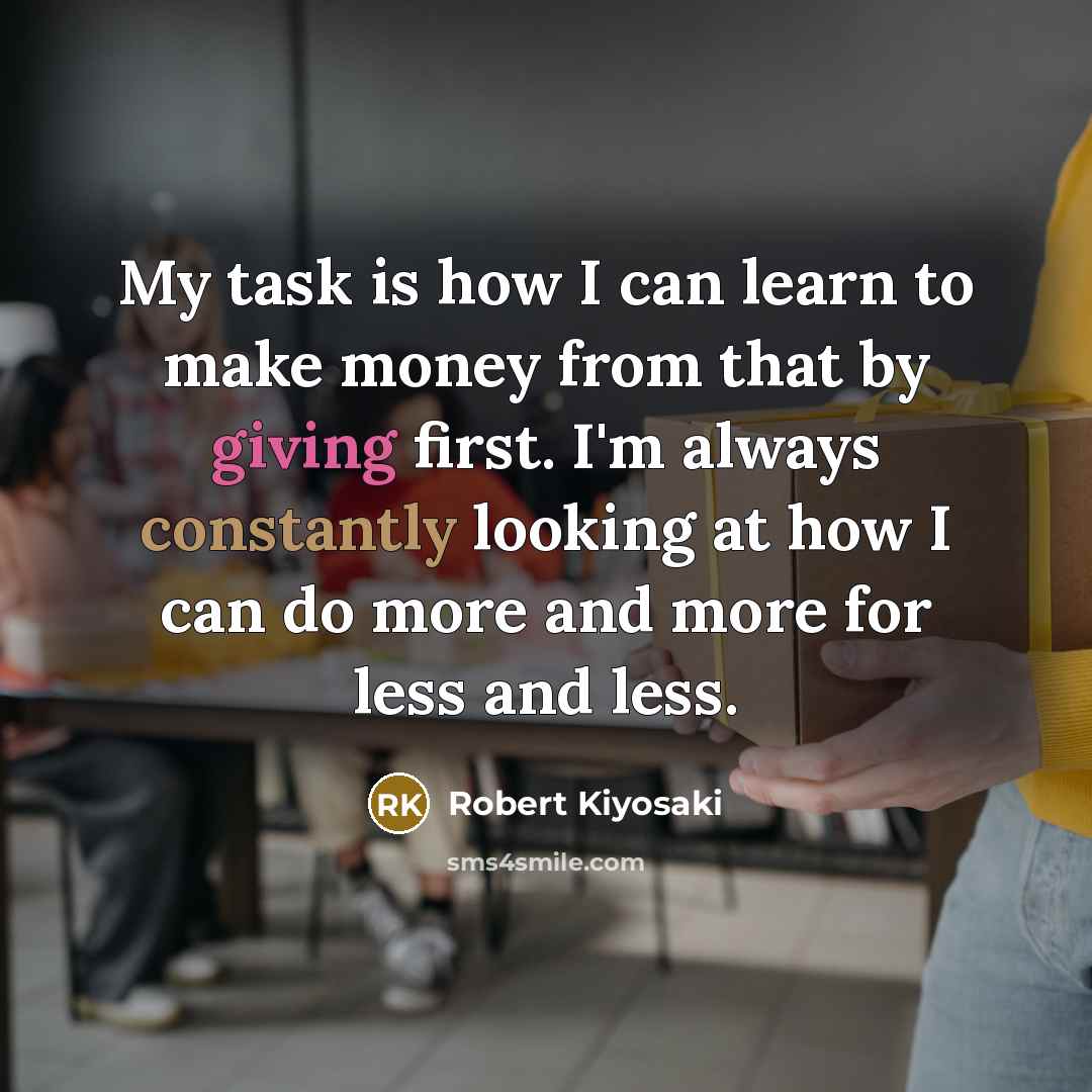 “My task is how I can learn to make money from that by giving first. I'm always constantly looking at how I can do more and more for less and less.” quote by Robert Kiyosaki