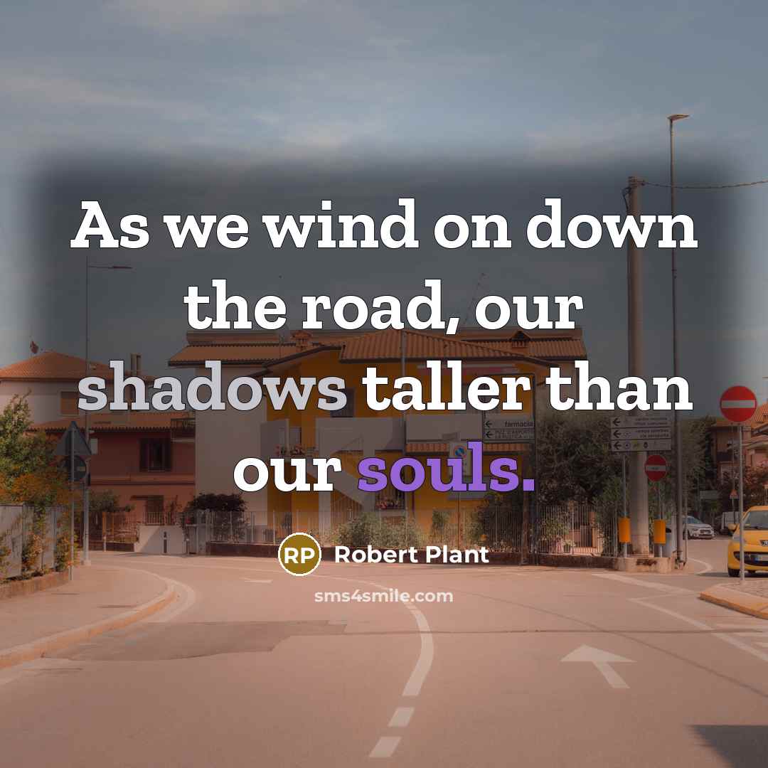 “As we wind on down the road, our shadows taller than our souls.” quote by Robert Plant