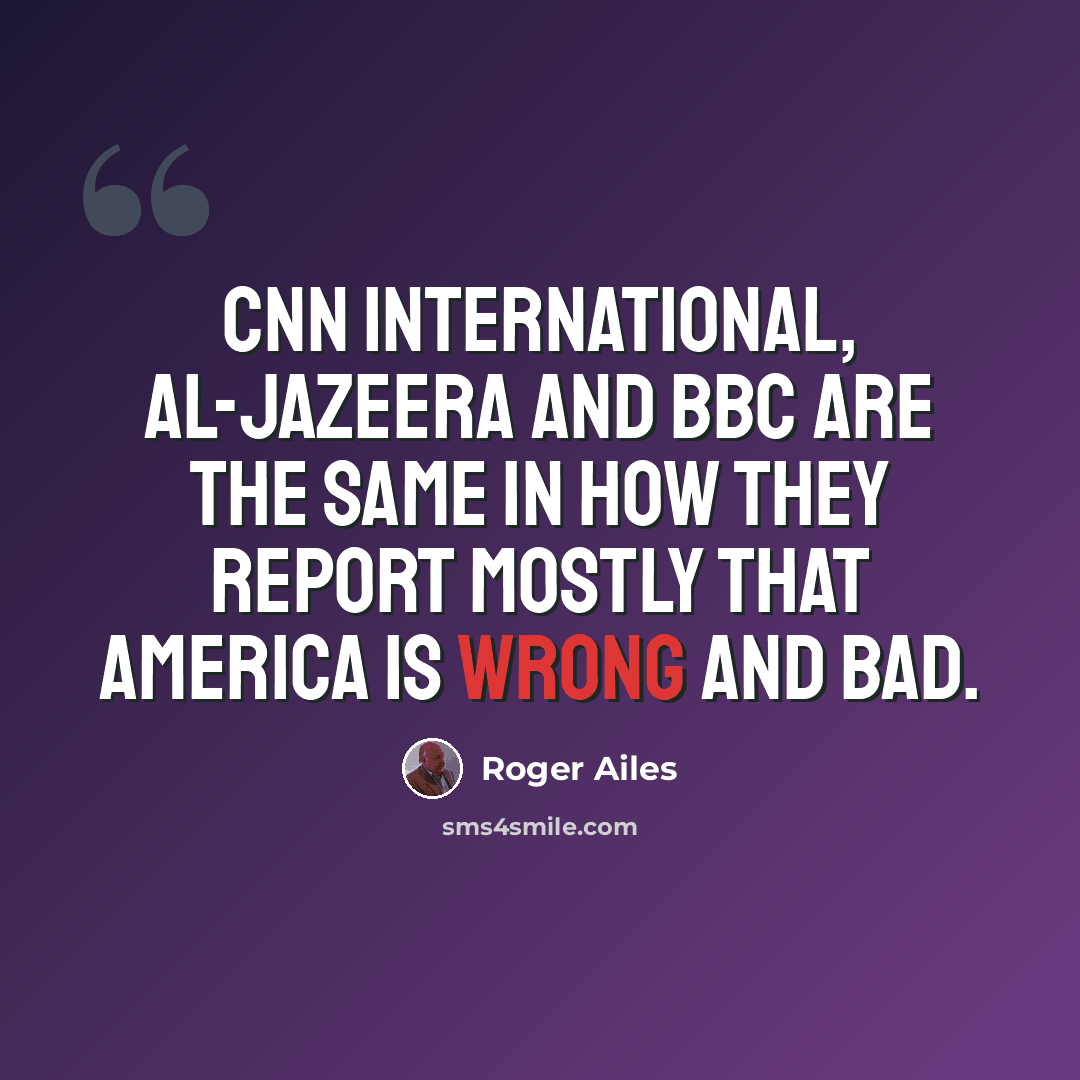 “CNN International, Al-Jazeera and BBC are the same in how they report mostly that America is wrong and bad.” quote by Roger Ailes