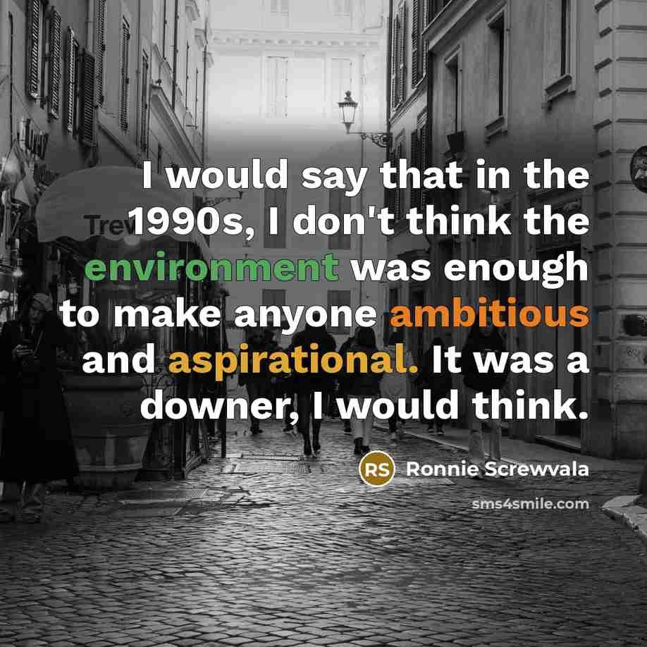 “I would say that in the 1990s, I don't think the environment was enough to make anyone ambitious and aspirational. It was a downer, I would think.” quote by Ronnie Screwvala