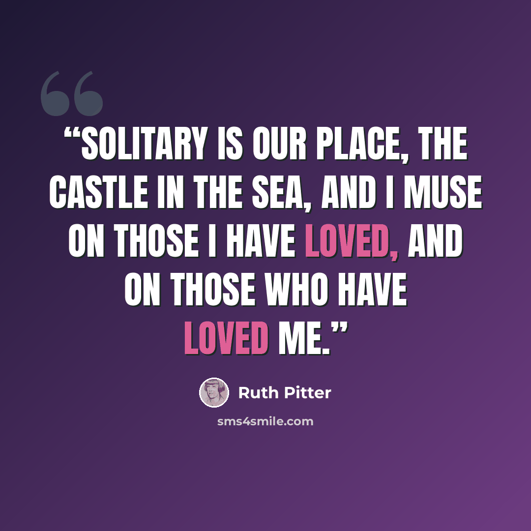 “Solitary is our place, the castle in the sea, And I muse on those I have loved, and on those who have loved me.” quote by Ruth Pitter