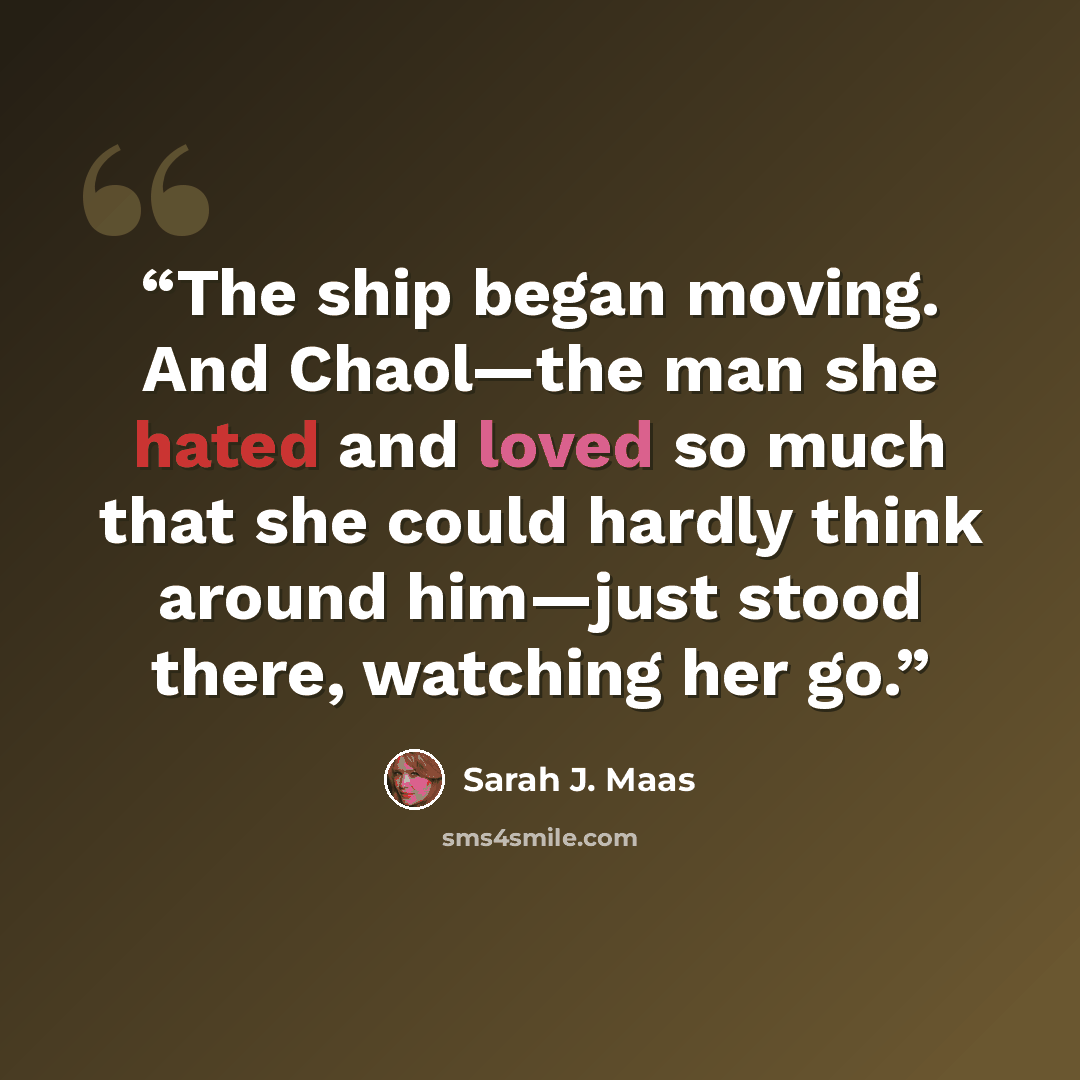 “The ship began moving. And Chaol—the man she hated and loved so much that she could hardly think around him—just stood there, watching her go.” quote by Sarah J. Maas