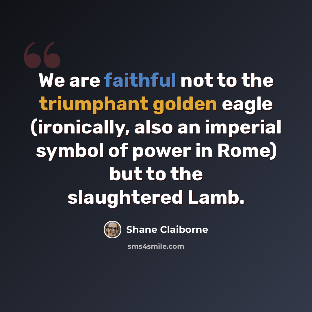 “We are faithful not to the triumphant golden eagle (ironically, also an imperial symbol of power in Rome) but to the slaughtered Lamb.” quote by Shane Claiborne