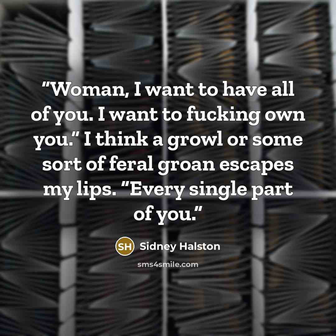 “Woman, I want to have all of you. I want to fucking own you.” I think a growl or some sort of feral groan escapes my lips. “Every single part of you.” quote by Sidney Halston