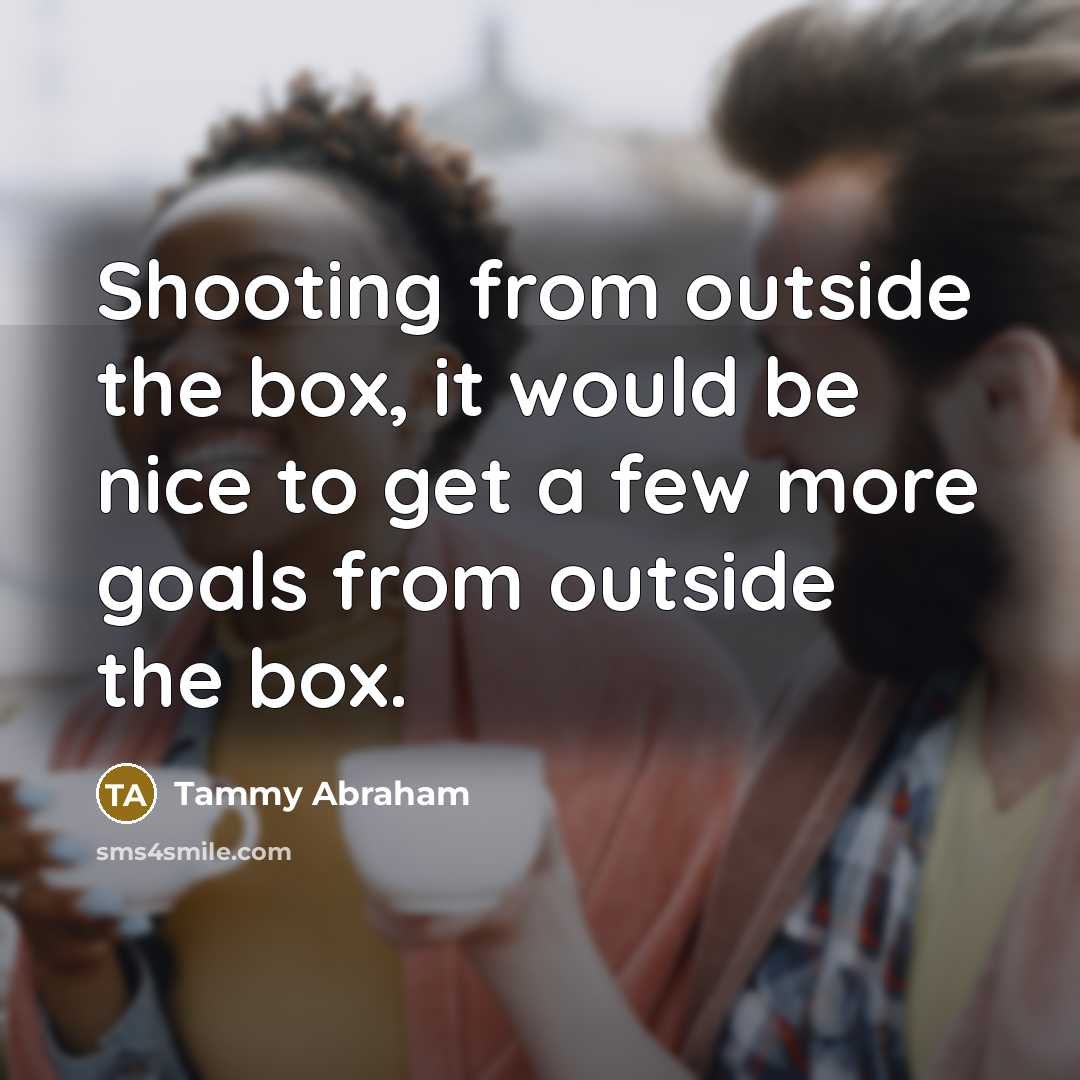 “Shooting from outside the box, it would be nice to get a few more goals from outside the box.” quote by Tammy Abraham
