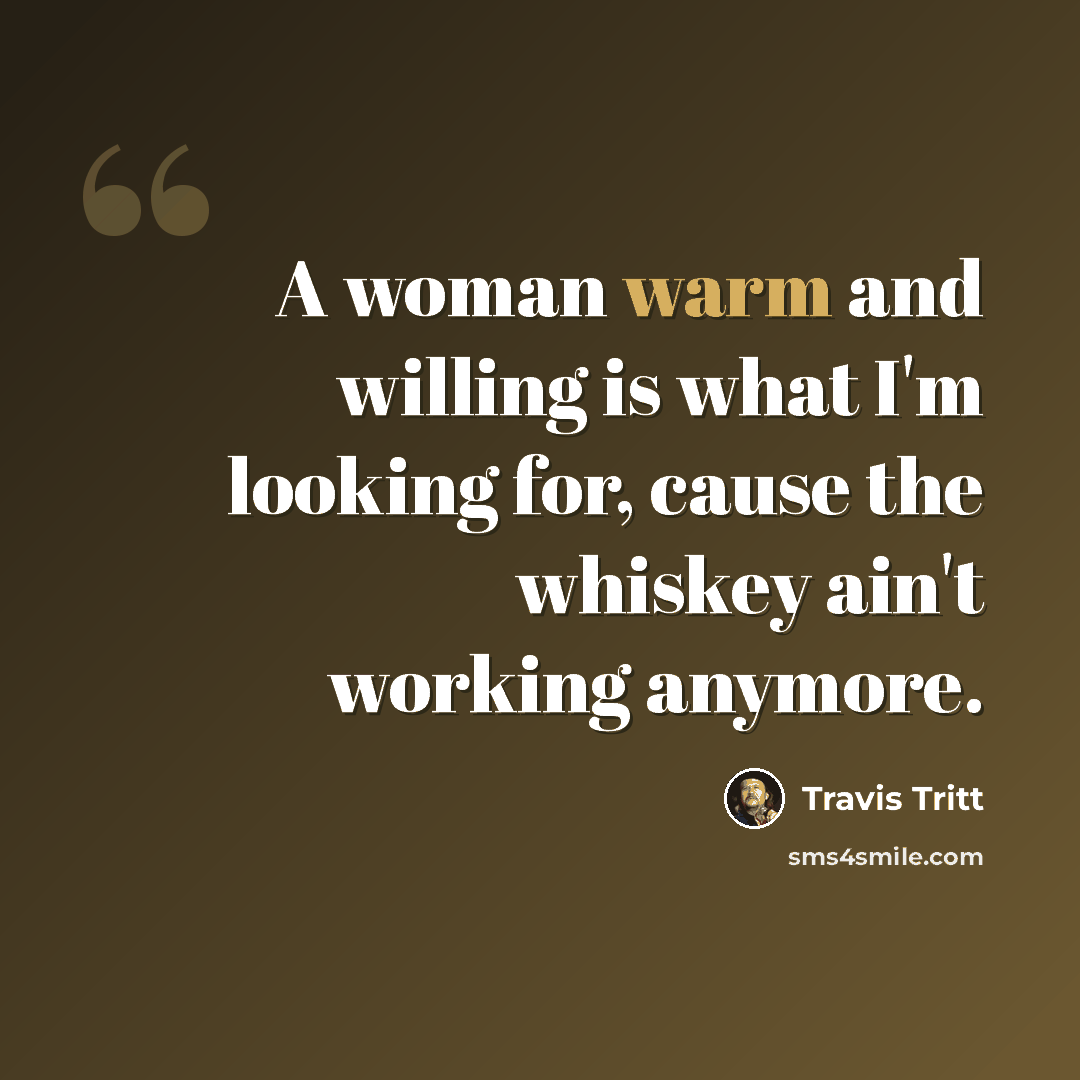 “A woman warm and willing is what I'm looking for, cause the whiskey ain't working anymore.” quote by Travis Tritt
