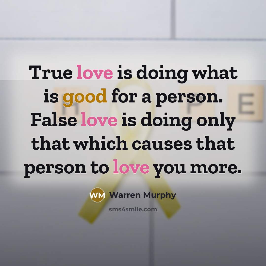 “True love is doing what is good for a person. False love is doing only that which causes that person to love you more.” quote by Warren Murphy