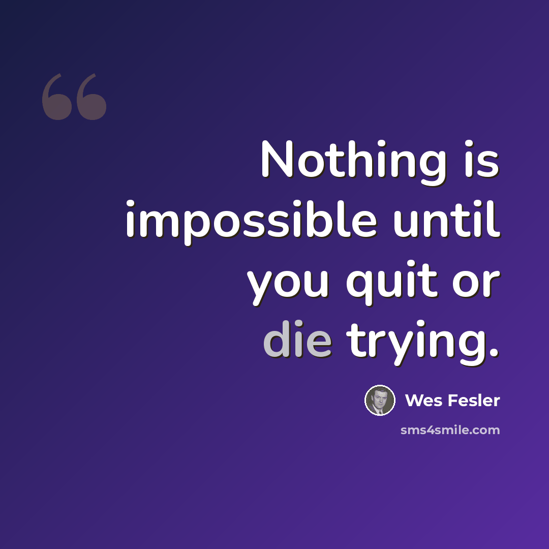 “Nothing is impossible until you quit or die trying.” quote by Wes Fesler