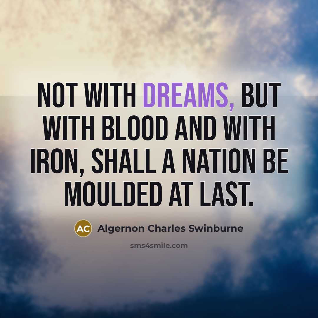 “Not with dreams, but with blood and with iron, Shall a nation be moulded at last.” quote by Algernon Charles Swinburne