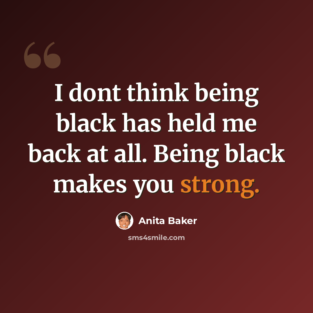 “I dont think being black has held me back at all. Being black makes you strong.” quote by Anita Baker