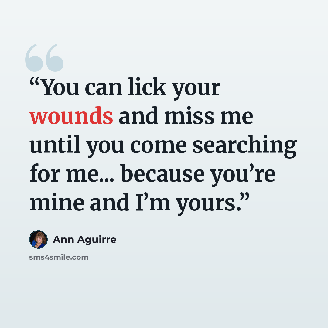 “You can lick your wounds and miss me until you come searching for me... because you’re mine and I’m yours.” quote by Ann Aguirre