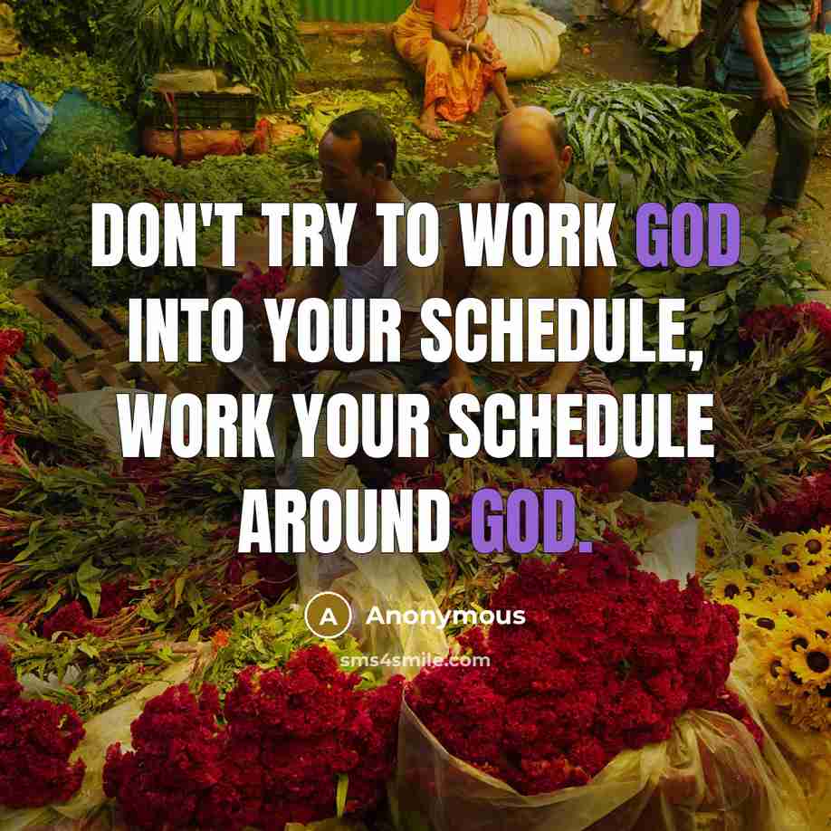 “Don't try to work God into your schedule, work your schedule around God.” quote by Anonymous