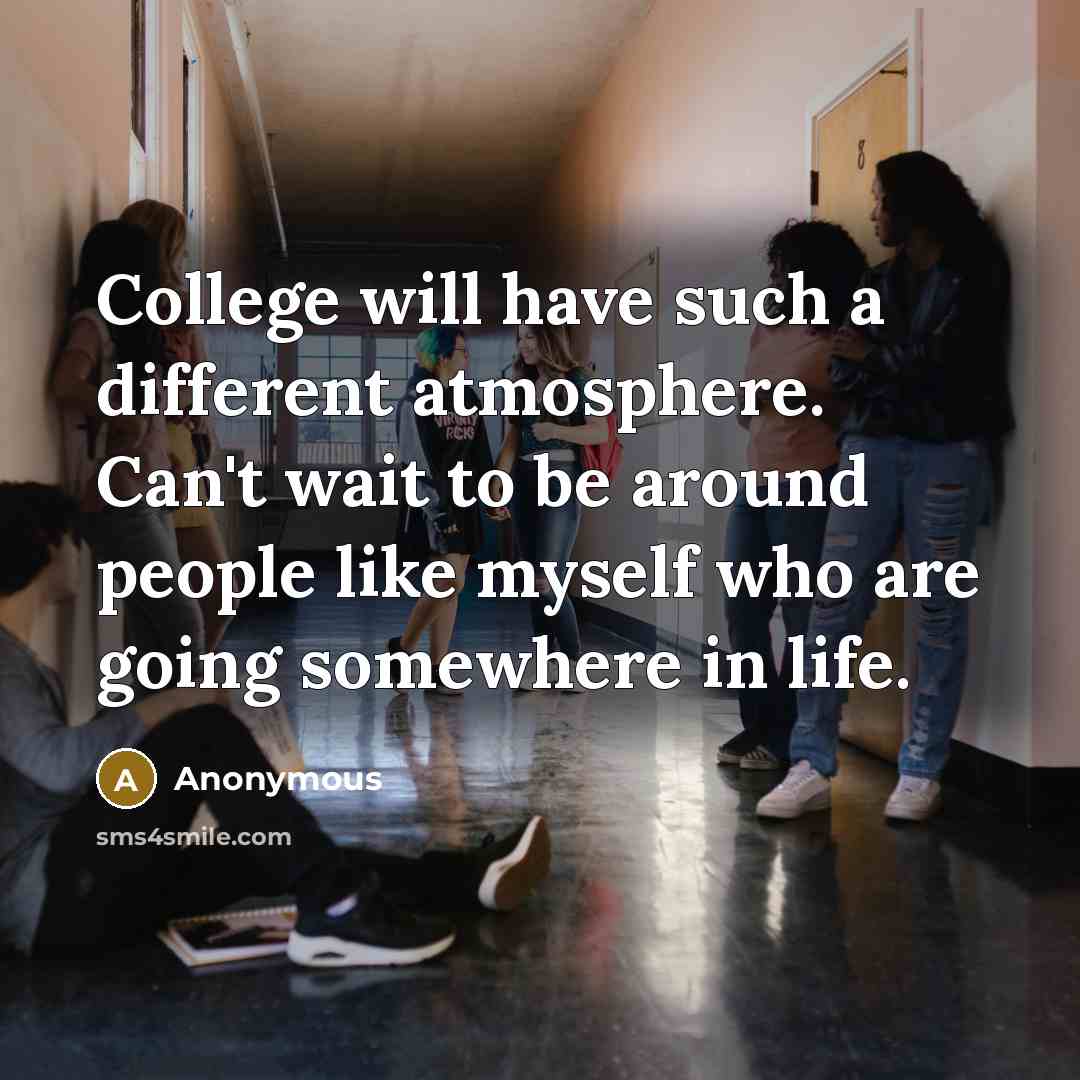 “College will have such a different atmosphere. Can't wait to be around people like myself who are going somewhere in life.” quote by Anonymous