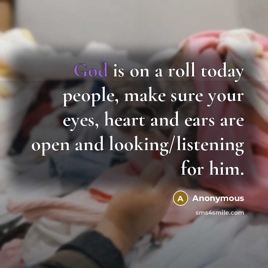 “God is on a roll today people, make sure your eyes, heart and ears are open and looking/listening for him.” quote by Anonymous