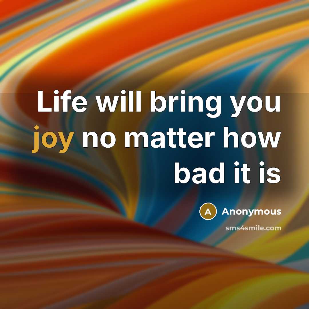 “Life will bring you joy no matter how bad it is” quote by Anonymous