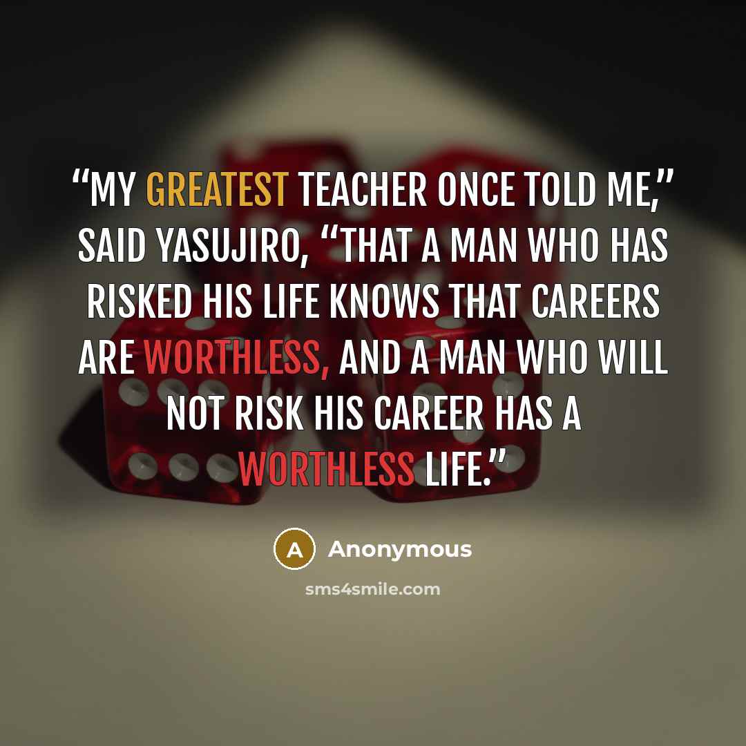“My greatest teacher once told me,” said Yasujiro, “that a man who has risked his life knows that careers are worthless, and a man who will not risk his career has a worthless life.” quote by Anonymous