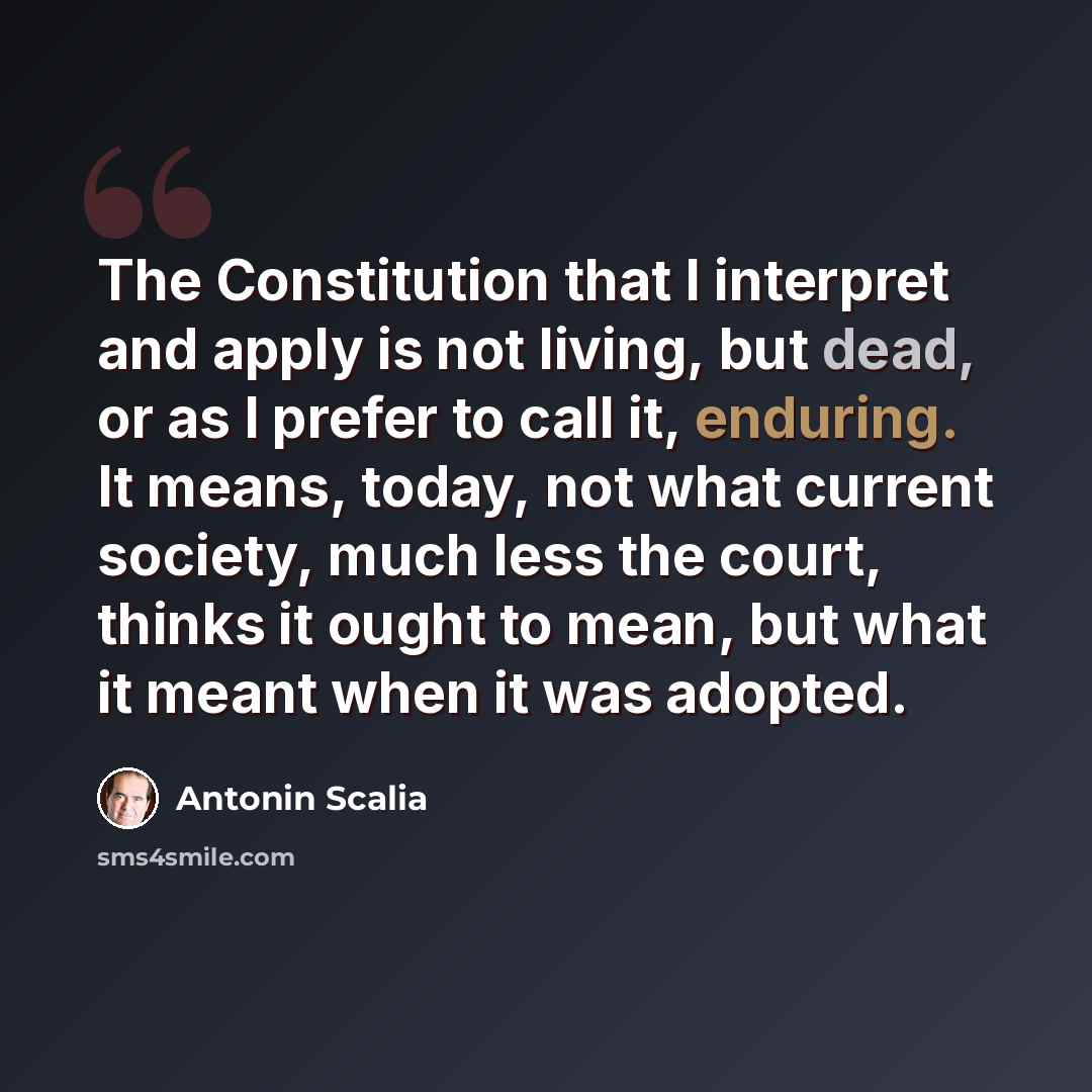“The Constitution that I interpret and apply is not living, but dead, or as I prefer to call it, enduring. It means, today, not what current society, much less the court, thinks it ought to mean, but what it meant when it was adopted.” quote by Antonin Scalia