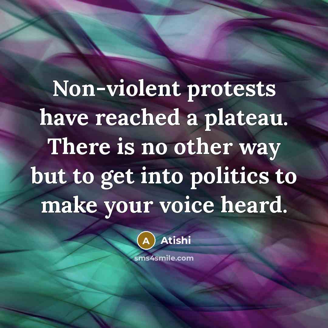 “Non-violent protests have reached a plateau. There is no other way but to get into politics to make your voice heard.” quote by Atishi