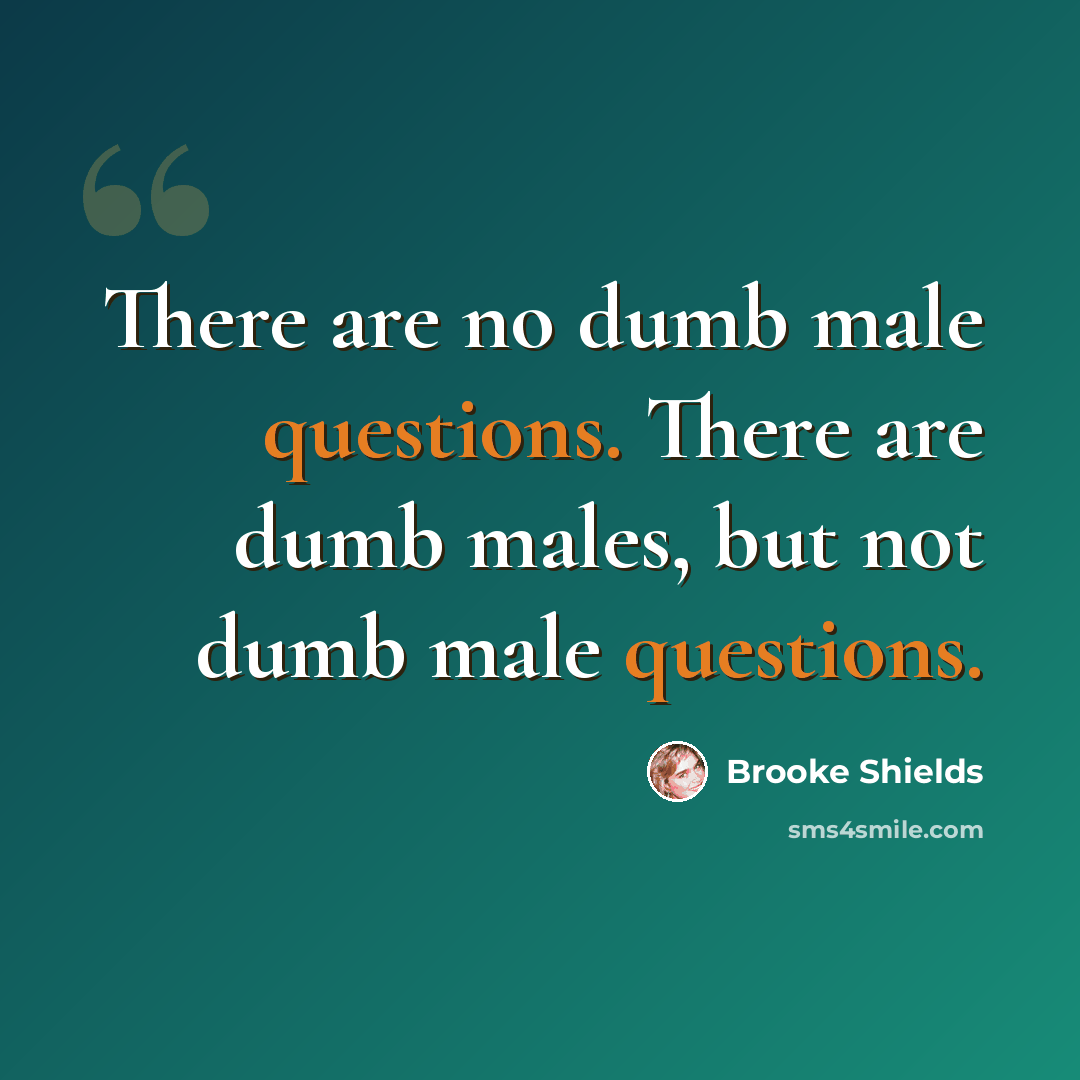“There are no dumb male questions. There are dumb males, but not dumb male questions.” quote by Brooke Shields