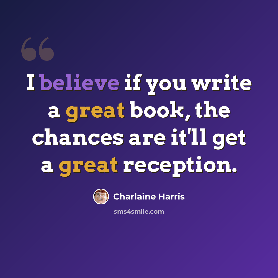 “I believe if you write a great book, the chances are it'll get a great reception.” quote by Charlaine Harris