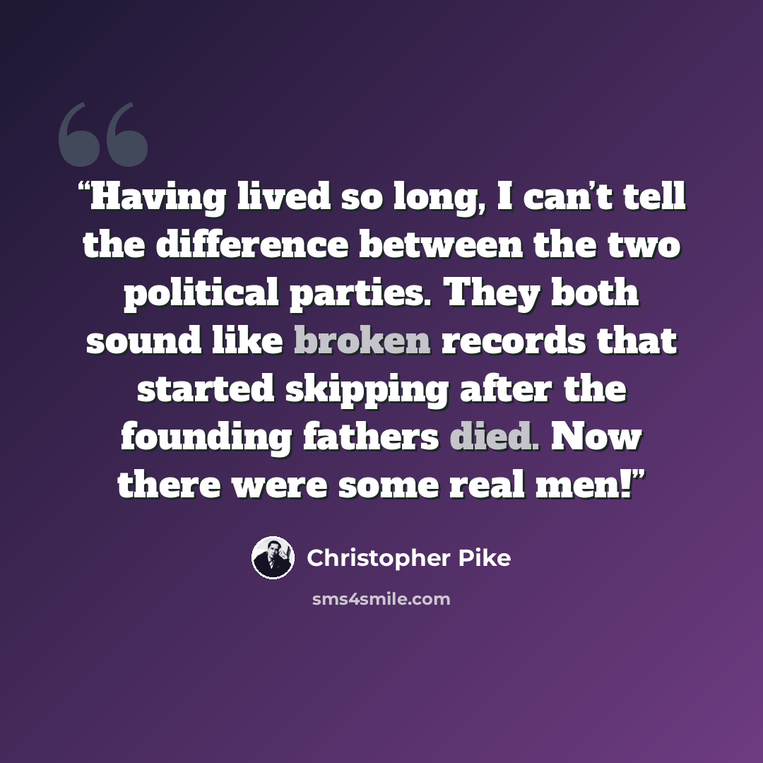 “Having lived so long, I can’t tell the difference between the two political parties. They both sound like broken records that started skipping after the founding fathers died. Now there were some real men!” quote by Christopher Pike
