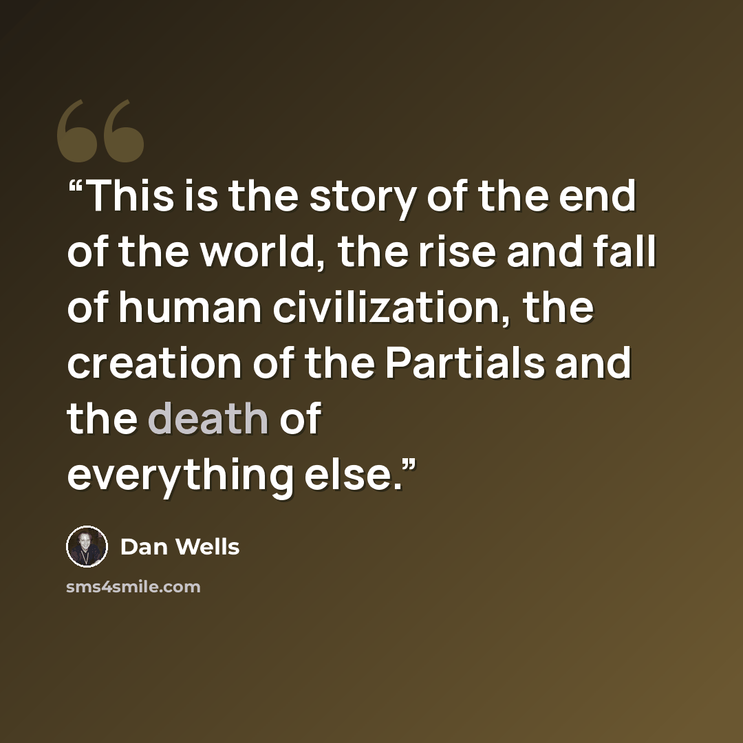 “This is the story of the end of the world, the rise and fall of human civilization, the creation of the Partials and the death of everything else.” quote by Dan Wells