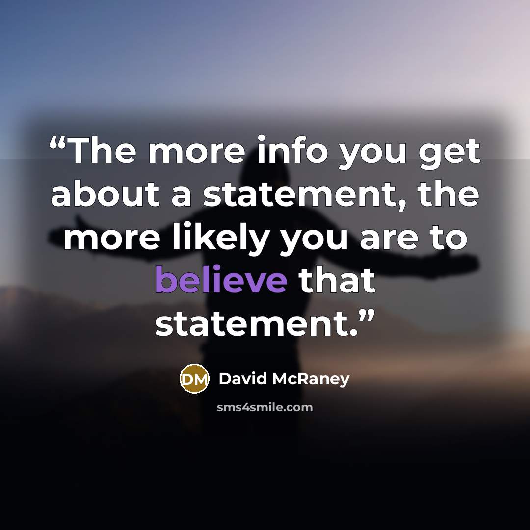 “The more info you get about a statement, the more likely you are to believe that statement.” quote by David McRaney