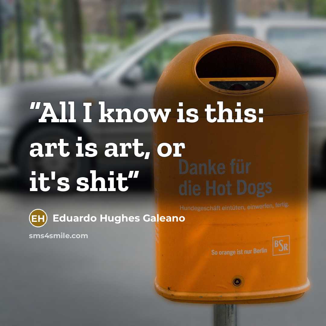 “All I know is this: art is art, or it's shit” quote by Eduardo Hughes Galeano