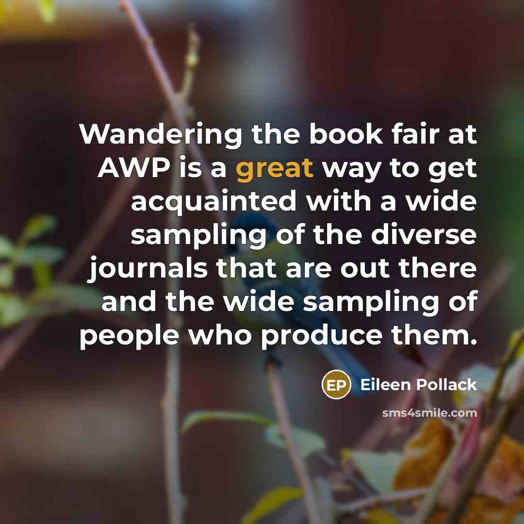“Wandering the book fair at AWP is a great way to get acquainted with a wide sampling of the diverse journals that are out there and the wide sampling of people who produce them.” quote by Eileen Pollack