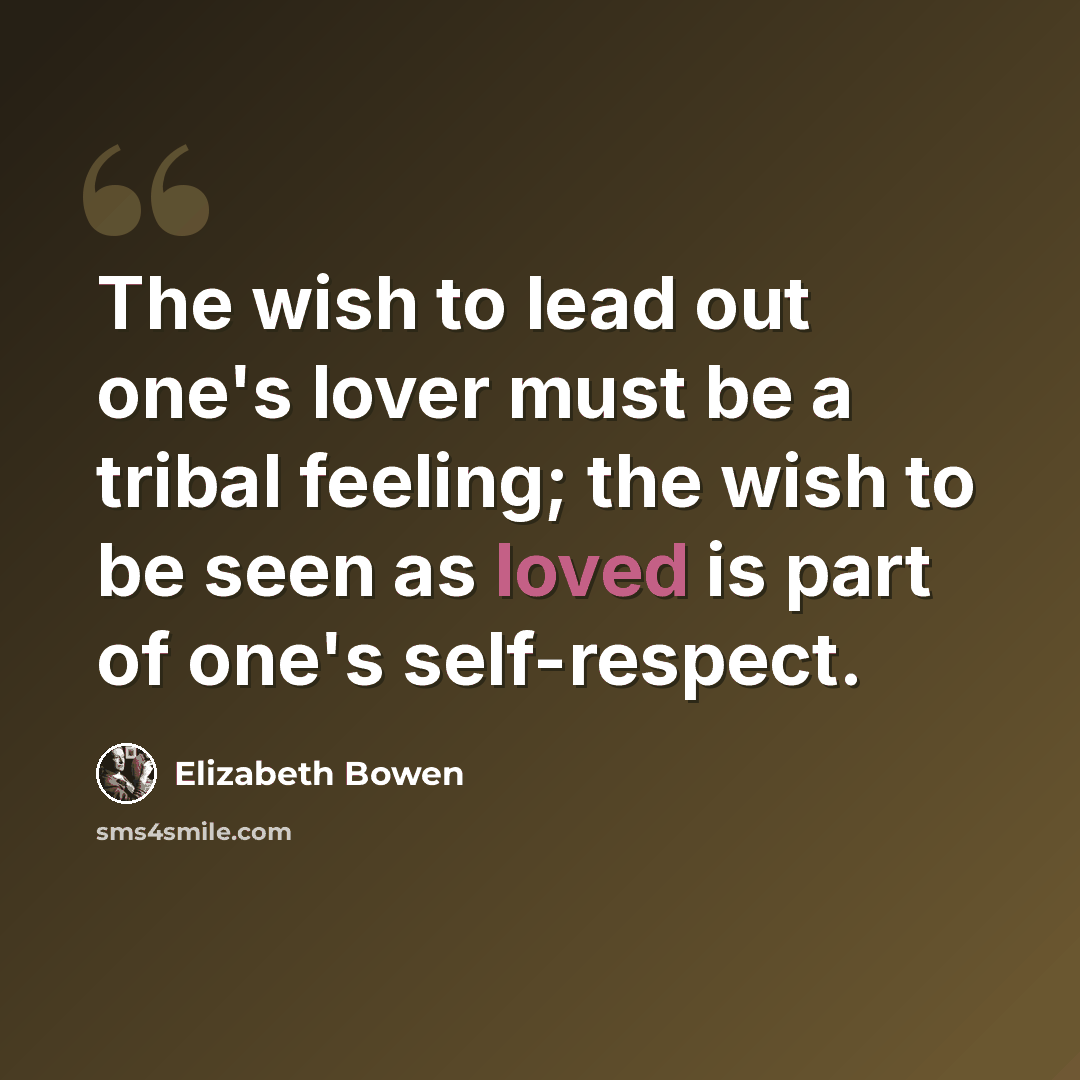 “The wish to lead out one's lover must be a tribal feeling; the wish to be seen as loved is part of one's self-respect.” quote by Elizabeth Bowen