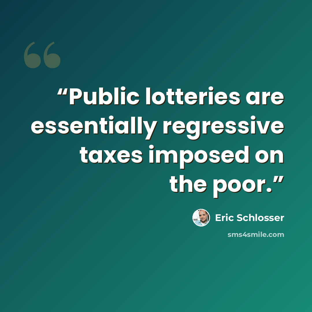 “Public lotteries are essentially regressive taxes imposed on the poor.” quote by Eric Schlosser