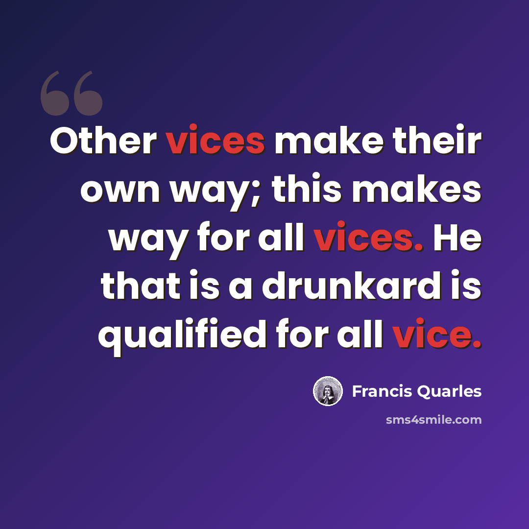 “Other vices make their own way; this makes way for all vices. He that is a drunkard is qualified for all vice.” quote by Francis Quarles