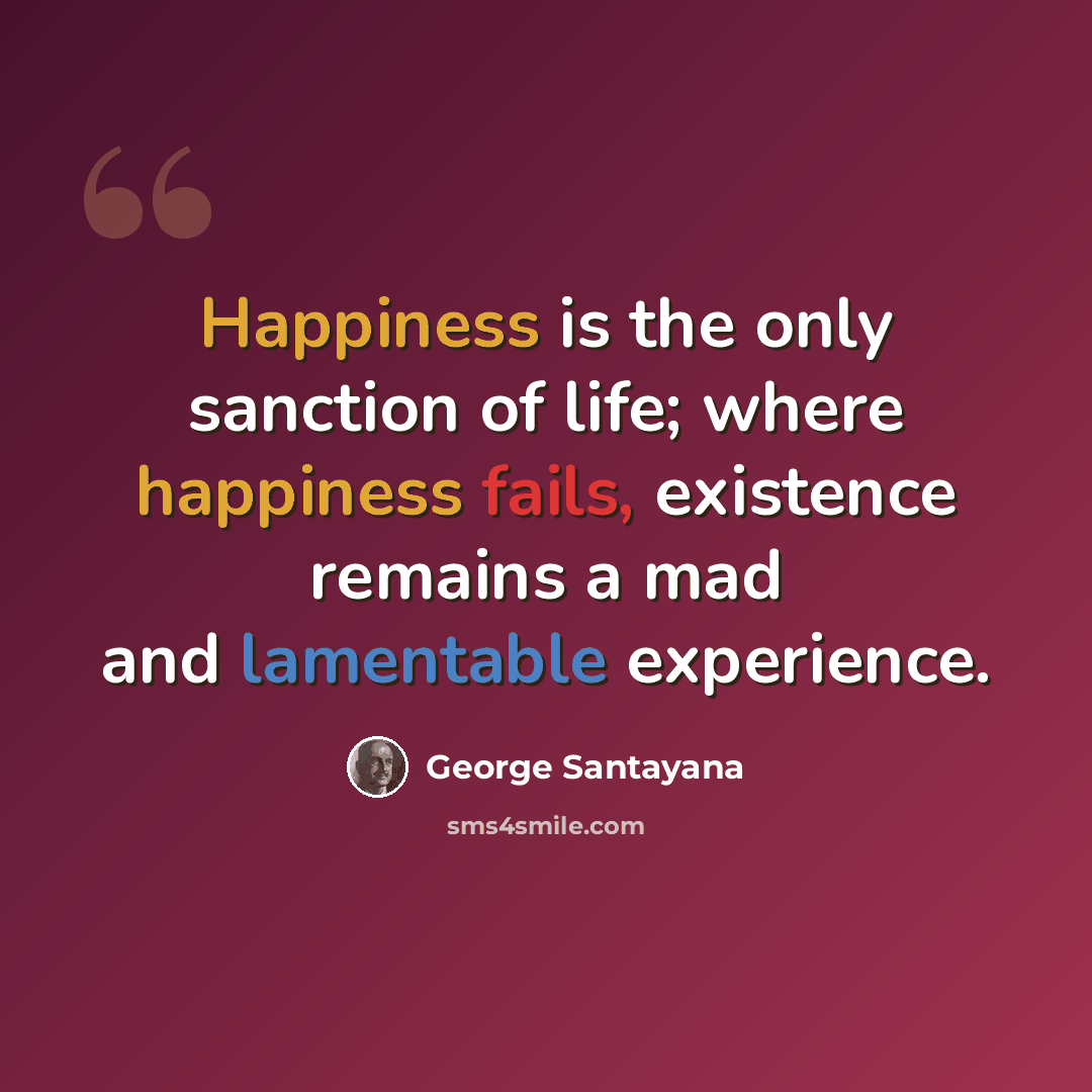 “Happiness is the only sanction of life; where happiness fails, existence remains a mad and lamentable experience.” quote by George Santayana