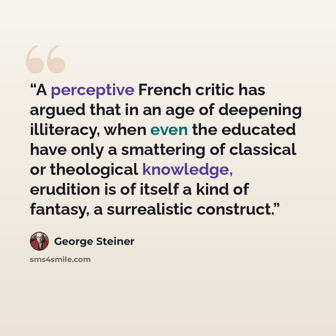 “A perceptive French critic has argued that in an age of deepening illiteracy, when even the educated have only a smattering of classical or theological knowledge, erudition is of itself a kind of fantasy, a surrealistic construct.” quote by George Steiner