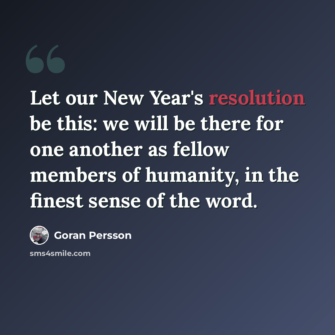 “Let our New Year's resolution be this: we will be there for one another as fellow members of humanity, in the finest sense of the word.” quote by Goran Persson
