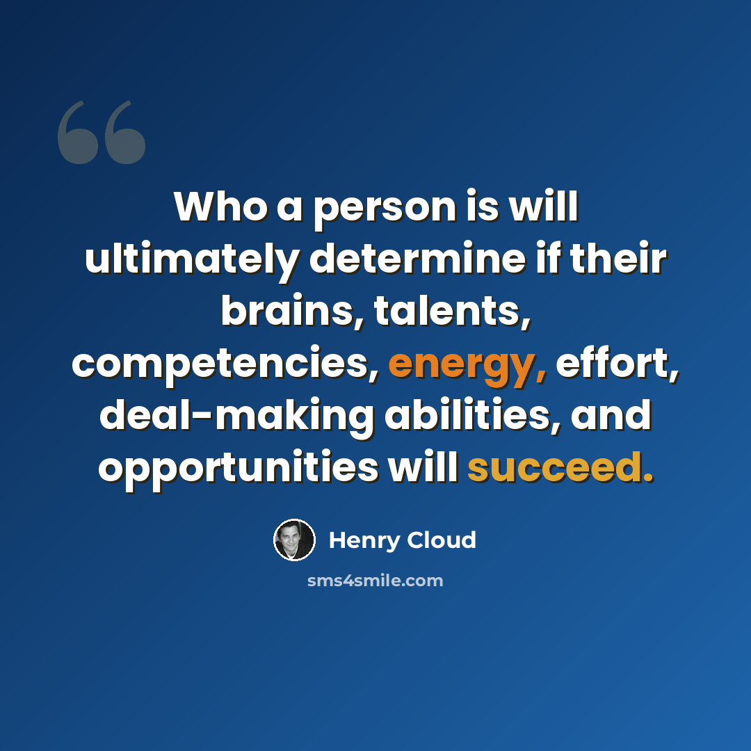 “Who a person is will ultimately determine if their brains, talents, competencies, energy, effort, deal-making abilities, and opportunities will succeed.” quote by Henry Cloud