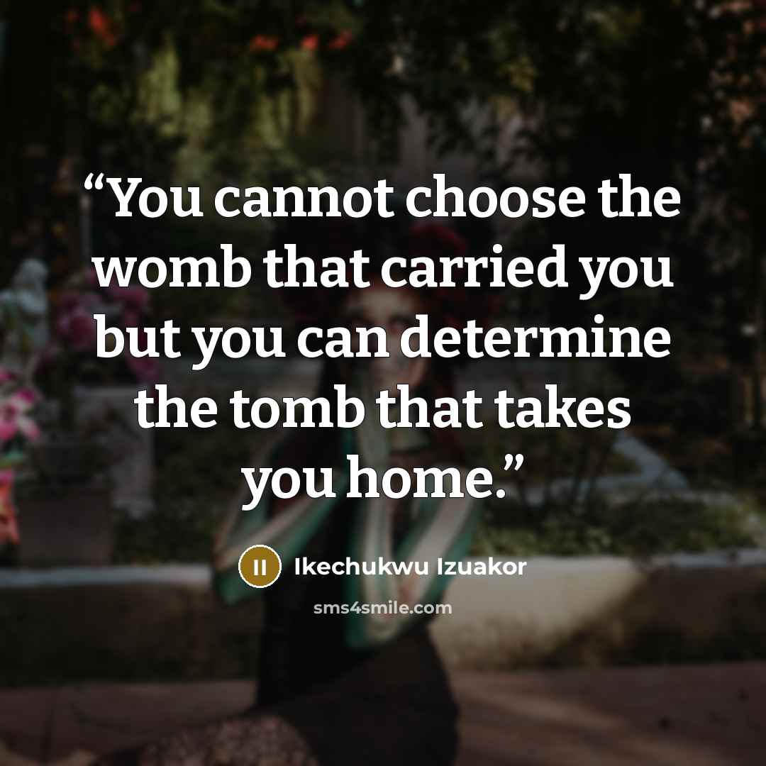 “You cannot choose the womb that carried you but you can determine the tomb that takes you home.” quote by Ikechukwu Izuakor